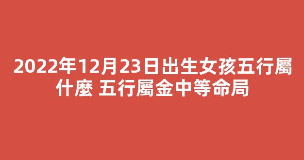 2022年12月23日出生女孩五行屬什麼 五行屬金中等命局